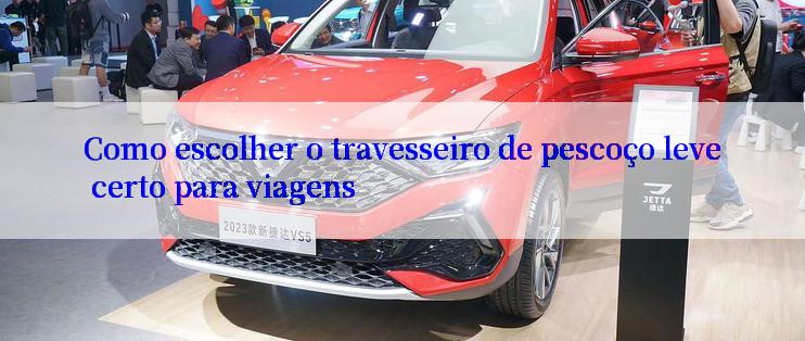 Como escolher o travesseiro de pescoço leve certo para viagens