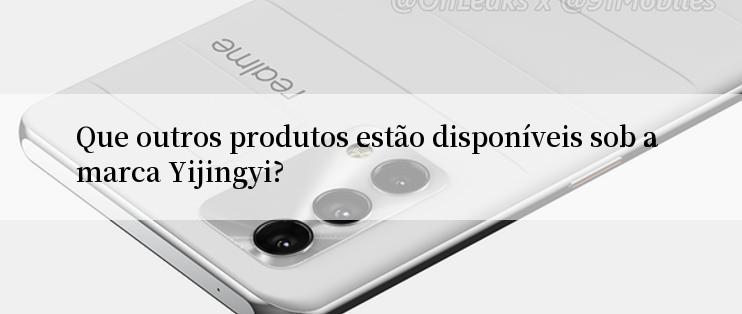 Que outros produtos estão disponíveis sob a marca Yijingyi?