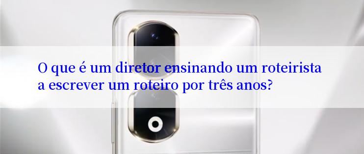 O que é um diretor ensinando um roteirista a escrever um roteiro por três anos?