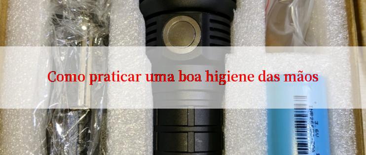 Como praticar uma boa higiene das mãos