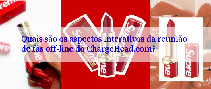 Quais são os aspectos interativos da reunião de fãs off-line do ChargeHead.com?