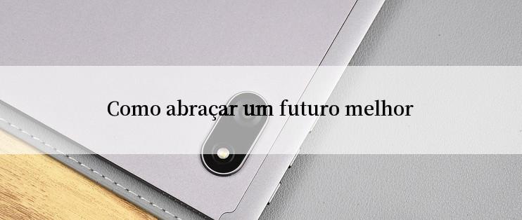 Como abraçar um futuro melhor