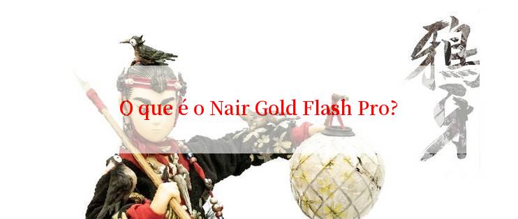 O que é o Nair Gold Flash Pro?