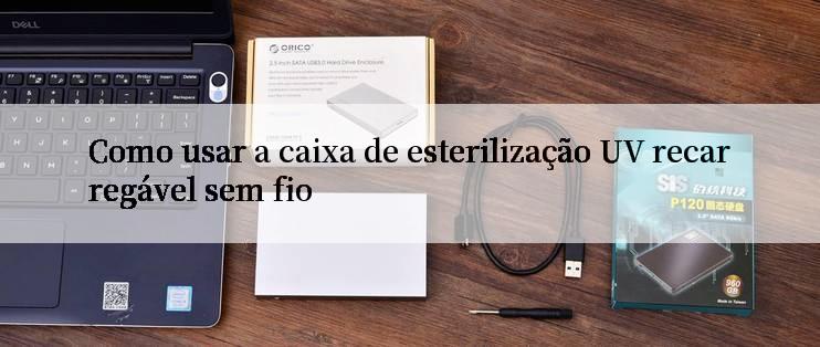 Como usar a caixa de esterilização UV recarregável sem fio