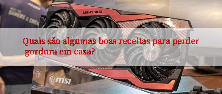 Quais são algumas boas receitas para perder gordura em casa?