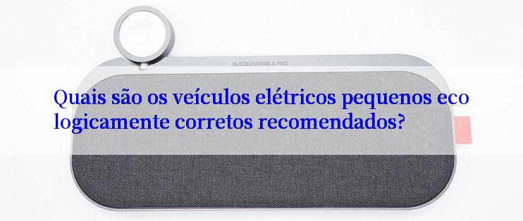 Quais são os veículos elétricos pequenos ecologicamente corretos recomendados?