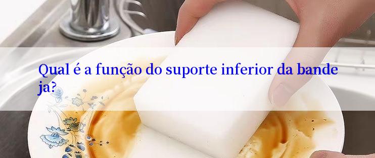 Qual é a função do suporte inferior da bandeja?