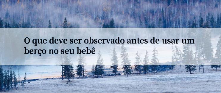 O que deve ser observado antes de usar um berço no seu bebê