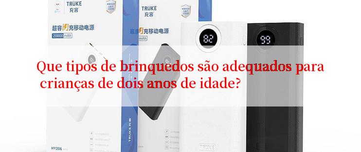 Que tipos de brinquedos são adequados para crianças de dois anos de idade?