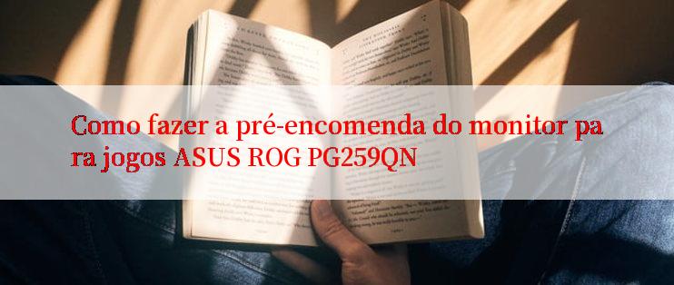 Como fazer a pré-encomenda do monitor para jogos ASUS ROG PG259QN