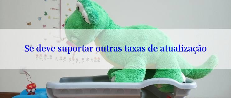 Se deve suportar outras taxas de atualização