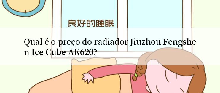 Qual é o preço do radiador Jiuzhou Fengshen Ice Cube AK620?