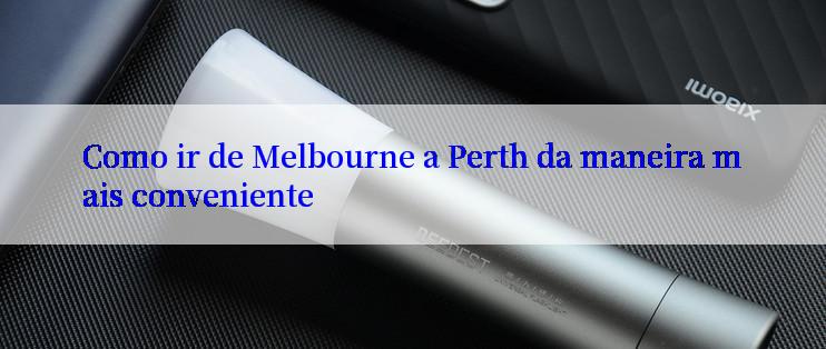 Como ir de Melbourne a Perth da maneira mais conveniente