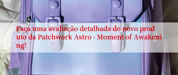 Faça uma avaliação detalhada do novo produto da Patchwork Astro - Moment of Awakening!

