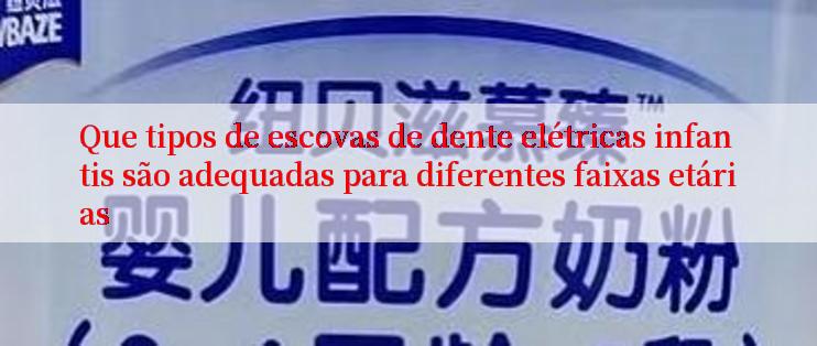 Que tipos de escovas de dente elétricas infantis são adequadas para diferentes faixas etárias