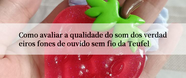 Como avaliar a qualidade do som dos verdadeiros fones de ouvido sem fio da Teufel