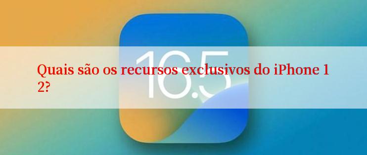 Quais são os recursos exclusivos do iPhone 12?