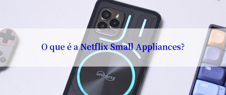 O que é a Netflix Small Appliances?