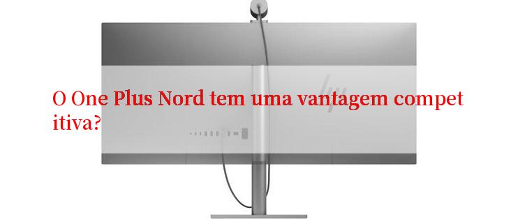 O One Plus Nord tem uma vantagem competitiva?