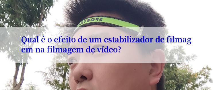 Qual é o efeito de um estabilizador de filmagem na filmagem de vídeo?