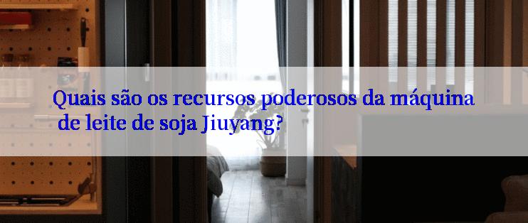 Quais são os recursos poderosos da máquina de leite de soja Jiuyang?