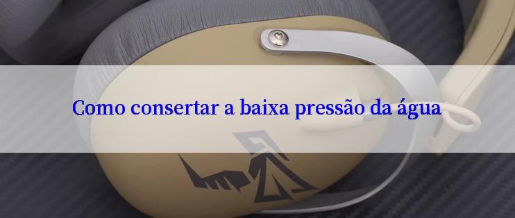 Como consertar a baixa pressão da água