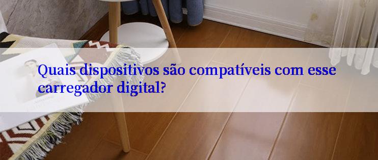 Quais dispositivos são compatíveis com esse carregador digital?