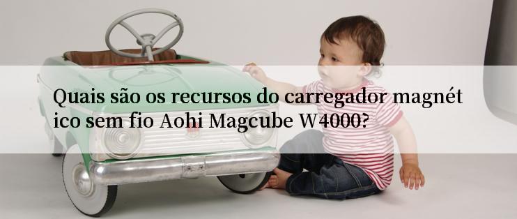 Quais são os recursos do carregador magnético sem fio Aohi Magcube W4000?