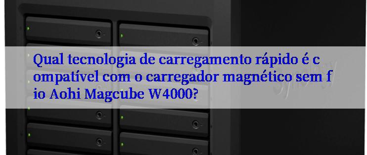 Qual tecnologia de carregamento rápido é compatível com o carregador magnético sem fio Aohi Magcube W4000?