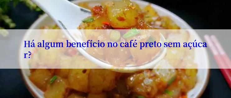 Há algum benefício no café preto sem açúcar?