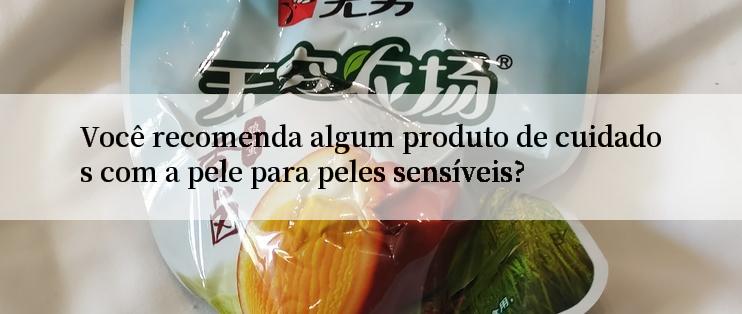 Você recomenda algum produto de cuidados com a pele para peles sensíveis?