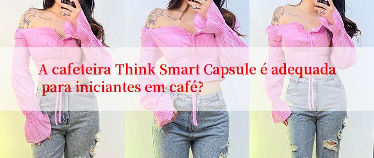 A cafeteira Think Smart Capsule é adequada para iniciantes em café?