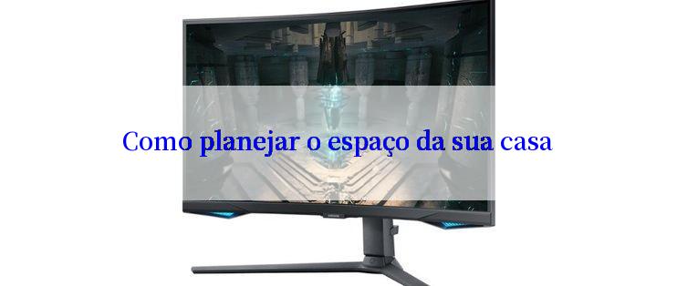 Como planejar o espaço da sua casa