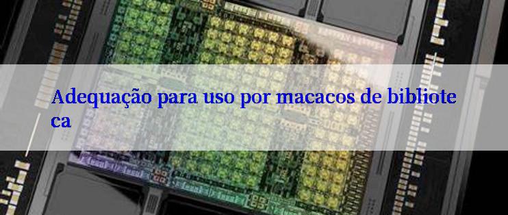 Adequação para uso por macacos de biblioteca