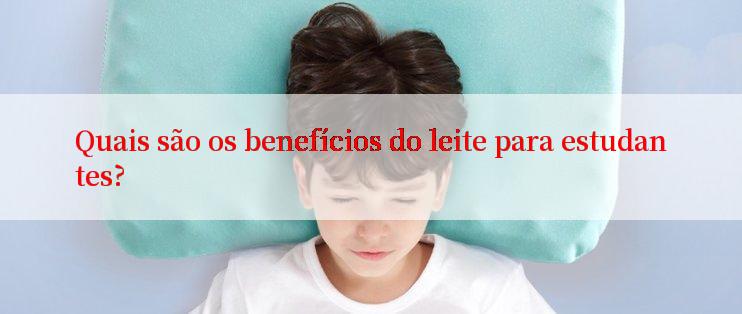 Quais são os benefícios do leite para estudantes?