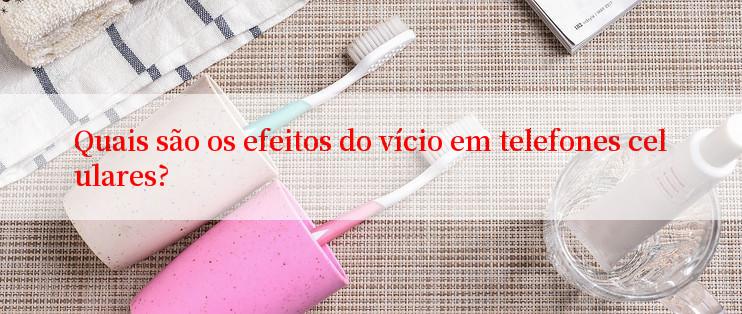 Quais são os efeitos do vício em telefones celulares?