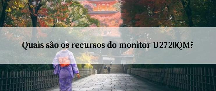 Quais são os recursos do monitor U2720QM?