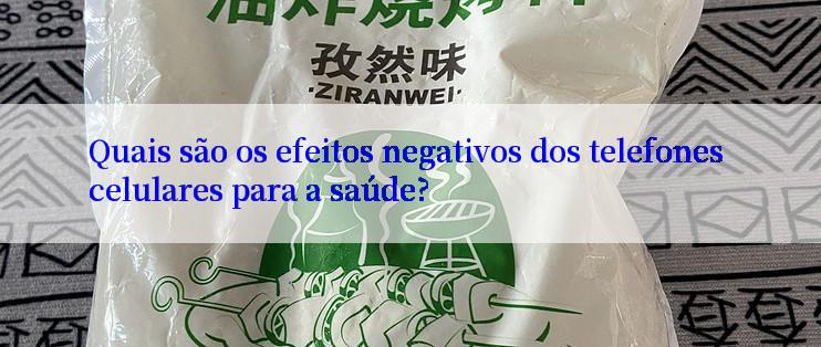 Quais são os efeitos negativos dos telefones celulares para a saúde?