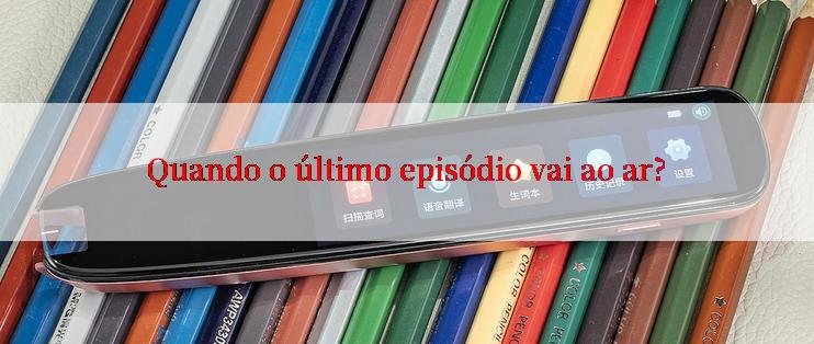 Quando o último episódio vai ao ar?