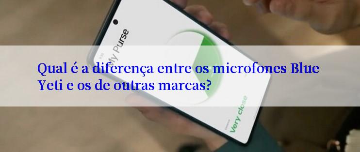 Qual é a diferença entre os microfones Blue Yeti e os de outras marcas?