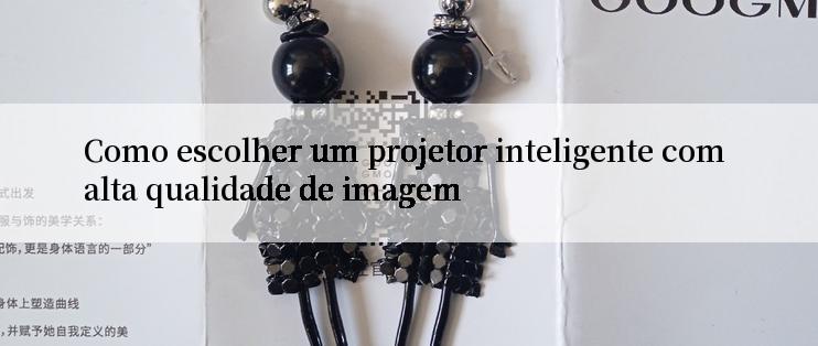 Como escolher um projetor inteligente com alta qualidade de imagem