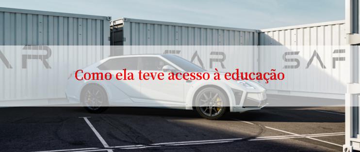 Como ela teve acesso à educação