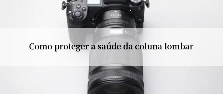 Como proteger a saúde da coluna lombar