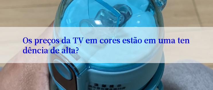 Os preços da TV em cores estão em uma tendência de alta?