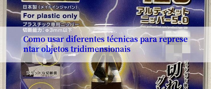 Como usar diferentes técnicas para representar objetos tridimensionais