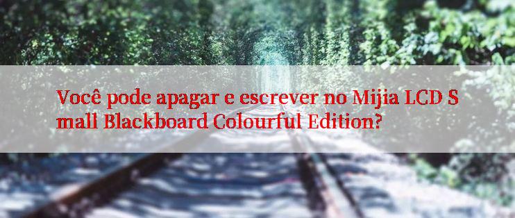 Você pode apagar e escrever no Mijia LCD Small Blackboard Colourful Edition?