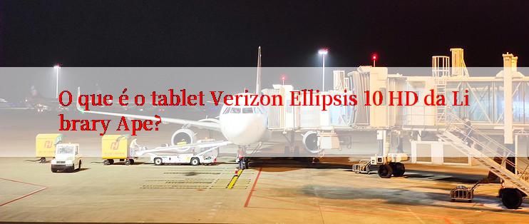 O que é o tablet Verizon Ellipsis 10 HD da Library Ape?