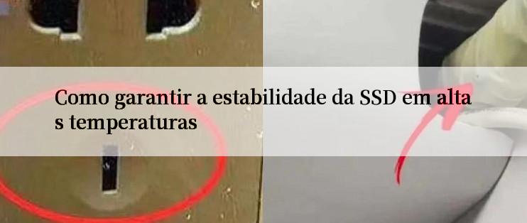 Como garantir a estabilidade da SSD em altas temperaturas