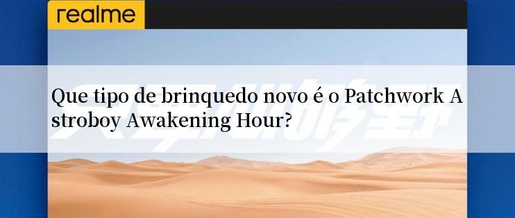 Que tipo de brinquedo novo é o Patchwork Astroboy Awakening Hour?