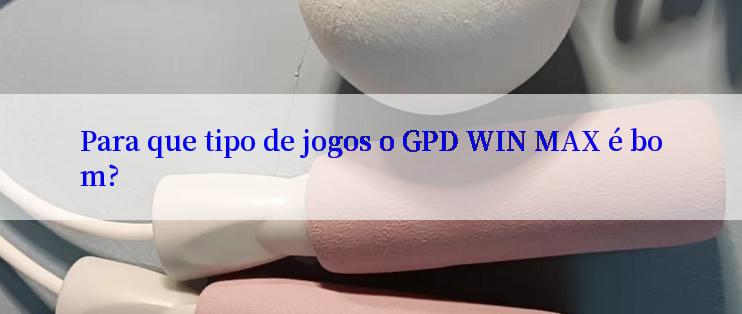 Para que tipo de jogos o GPD WIN MAX é bom?